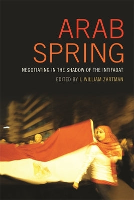 Arab Spring: Negotiating in the Shadow of the Intifadat by Zartman, I. William