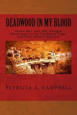 Deadwood in my Blood: Boone May, Gale Hill, Shotgun Messengers on the Deadwood Stage, and Their Historic Families by Campbell, Patricia a.