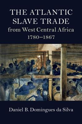 The Atlantic Slave Trade from West Central Africa, 1780-1867 by Domingues Da Silva, Daniel B.