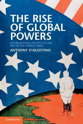 The Rise of Global Powers: International Politics in the Era of the World Wars by D'Agostino, Anthony
