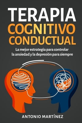 Terapia cognitivo-conductual: La mejor estrategia para controlar la ansiedad y la depresión para siempre by Martínez, Antonio