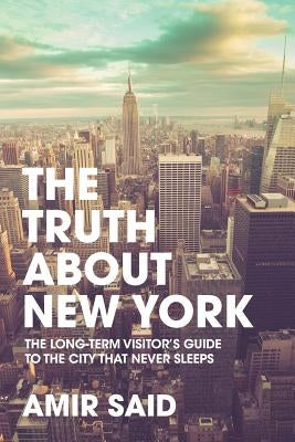 The Truth About New York: The Long-Term Visitor's Guide to the City That Never Sleeps by Said, Amir