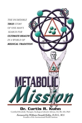 Metabolic Mission: The Incredible True Story of One Man's Search For Ultimate Health In A World Of Medical Tradition by Kuhn, Curtis R.