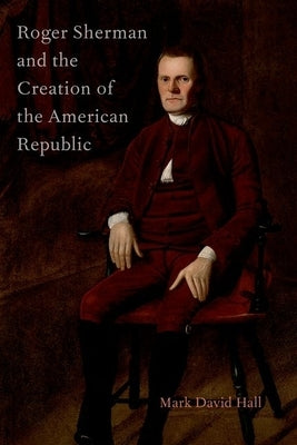 Roger Sherman and the Creation of the American Republic by Hall, Mark David