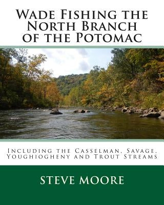 Wade Fishing the North Branch of the Potomac: Including the Casselman, Savage, Youghiogheny and Trout Streams by Moore, Steve