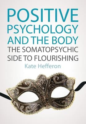 Positive Psychology and the Body: The Somatopsychic Side to Flourishing by Hefferon, Kate