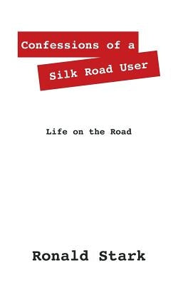 Confessions of a Silk Road User: Life on the Road by Stark, Ronald Null