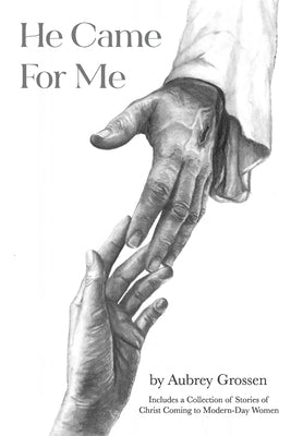 He Came For Me: Stories of Christ Coming to Modern-Day Women by Grossen, Aubrey