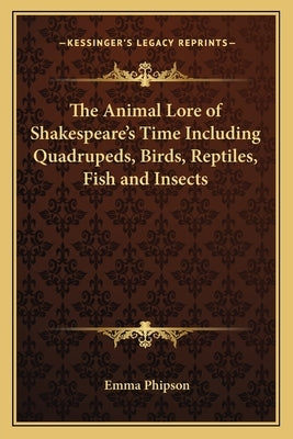 The Animal Lore of Shakespeare's Time Including Quadrupeds, Birds, Reptiles, Fish and Insects by Phipson, Emma
