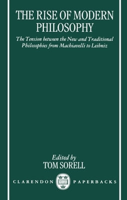 The Rise of Modern Philosophy: The Tension Between the New and Traditional Philosophies from Machiavelli to Leibniz by Sorell, Tom