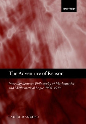 The Adventure of Reason: Interplay Between Philosophy of Mathematics and Mathematical Logic, 1900-1940 by Mancosu, Paolo