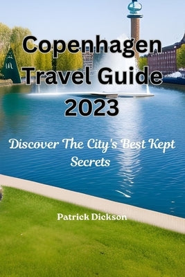Copenhagen Travel Guide 2023: Discover The City's Best Kept Secrets by Dickson, Patrick