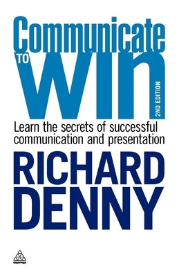 Communicate to Win: Learn the Secrets of Successful Communication and Presentation by Denny, Richard