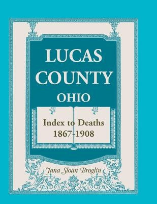 Lucas County, Ohio, Index to Deaths 1867-1908 by Broglin, Jana Sloan