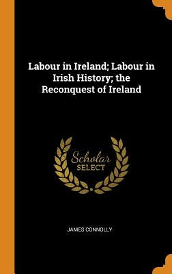 Labour in Ireland; Labour in Irish History; the Reconquest of Ireland by Connolly, James