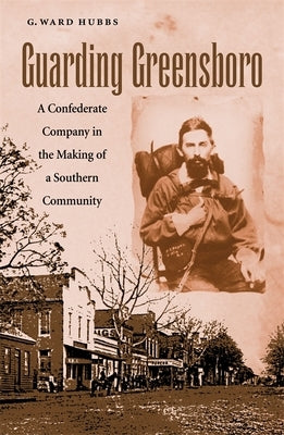 Guarding Greensboro: A Confederate Company in the Making of a Southern Community by Hubbs, G. Ward