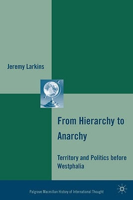 From Hierarchy to Anarchy: Territory and Politics Before Westphalia by Larkins, J.