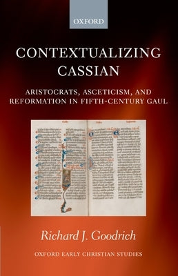 Contextualizing Cassian: Aristocrats, Asceticism, and Reformation in Fifth-Century Gaul by Goodrich, Richard J.