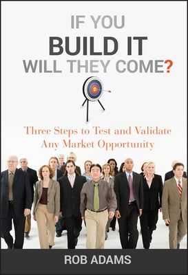 If You Build It Will They Come?: Three Steps to Test and Validate Any Market Opportunity by Adams, Rob