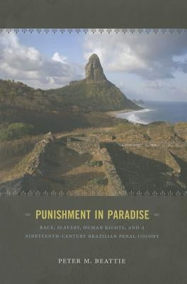 Punishment in Paradise: Race, Slavery, Human Rights, and a Nineteenth-Century Brazilian Penal Colony by Beattie, Peter M.