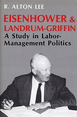 Eisenhower and Landrum-Griffin: A Study in Labor-Management Politics by Lee, R. Alton