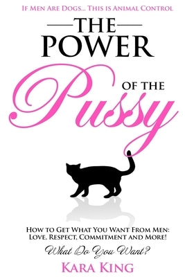 The Power of the Pussy: Get What You Want From Men: Love, Respect, Commitment and More! by King, Kara