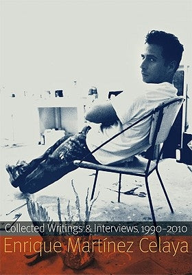 Enrique Martínez Celaya: Collected Writings and Interviews, 1990-2010 by Mart&#237;nez Celaya, Enrique