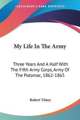 My Life In The Army: Three Years And A Half With The Fifth Army Corps, Army Of The Potomac, 1862-1865 by Tilney, Robert