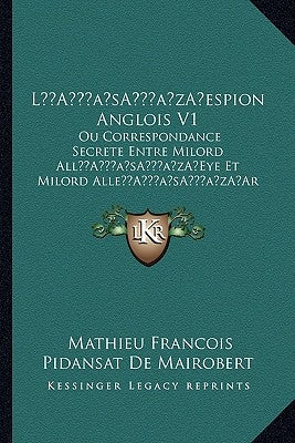 La Acentsacentsa A-Acentsa Acentsespion Anglois V1: Ou Correspondance Secrete Entre Milord Alla Acentsacentsa A-Acentsa Acentseye Et Milord Allea Acen by De Mairobert, Mathieu Franois Pidanzat