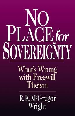 No Place for Sovereignty: What's Wrong with Freewill Theism by Wright, R. K. McGregor