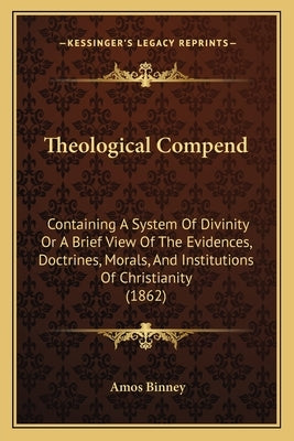 Theological Compend: Containing A System Of Divinity Or A Brief View Of The Evidences, Doctrines, Morals, And Institutions Of Christianity by Binney, Amos