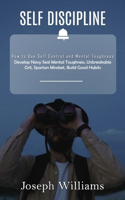 Self Discipline: How to Use Self Control and Mental Toughness (Develop Navy Seal Mental Toughness, Unbreakable Grit, Spartan Mindset, B by Williams, Joseph