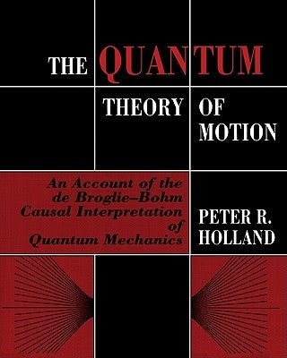 The Quantum Theory of Motion: An Account of the de Broglie-Bohm Causal Interpretation of Quantum Mechanics by Holland, Peter R.