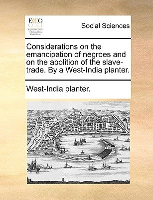 Considerations on the Emancipation of Negroes and on the Abolition of the Slave-Trade. by a West-India Planter. by West-India Planter