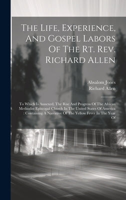 The Life, Experience, And Gospel Labors Of The Rt. Rev. Richard Allen: To Which Is Annexed, The Rise And Progress Of The African Methodist Episcopal C by Allen, Richard