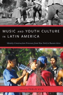 Music and Youth Culture in Latin America: Identity Construction Processes from New York to Buenos Aires by Vila, Pablo