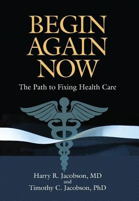 Begin Again Now: The Path to Fixing Healthcare by Jacobson, Harry R.