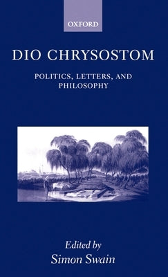 Dio Chrysostom: Politics, Letters, and Philosophy by Swain, Simon