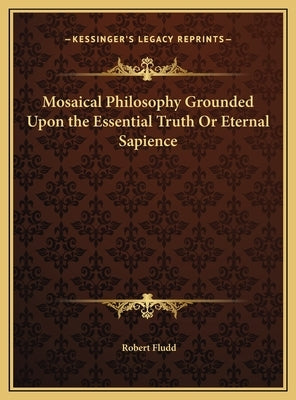 Mosaical Philosophy Grounded Upon the Essential Truth Or Eternal Sapience by Fludd, Robert