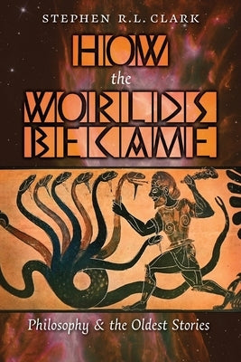 How the Worlds Became: Philosophy and the Oldest Stories by Clark, Stephen R. L.