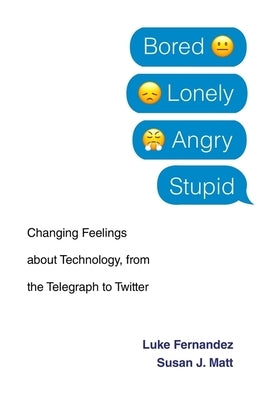 Bored, Lonely, Angry, Stupid: Changing Feelings about Technology, from the Telegraph to Twitter by Fernandez, Luke