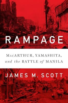 Rampage: Macarthur, Yamashita, and the Battle of Manila by Scott, James M.