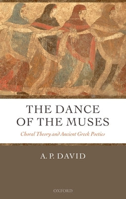 The Dance of the Muses: Choral Theory and Ancient Greek Poetics by David, A. P.