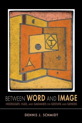 Between Word and Image: Heidegger, Klee, and Gadamer on Gesture and Genesis by Schmidt, Dennis J.