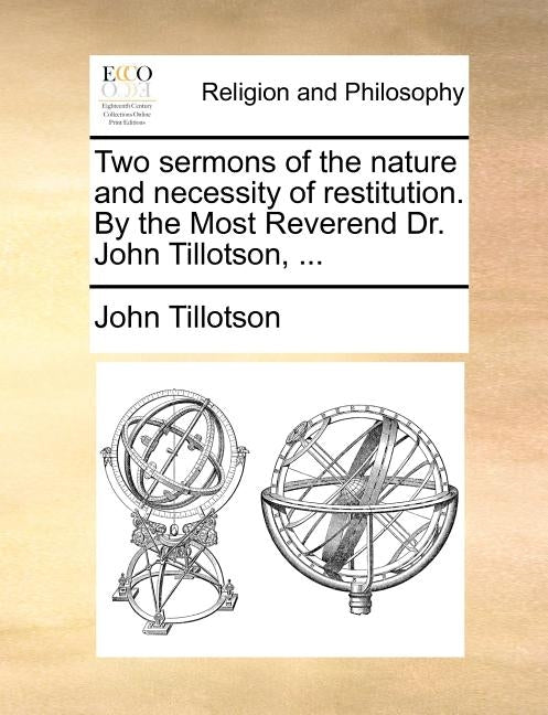 Two Sermons of the Nature and Necessity of Restitution. by the Most Reverend Dr. John Tillotson, ... by Tillotson, John