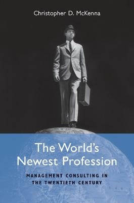 The World's Newest Profession: Management Consulting in the Twentieth Century by McKenna, Christopher D.