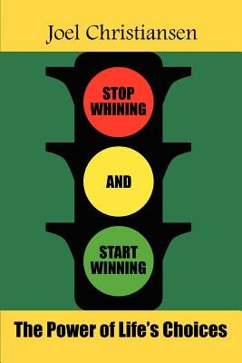 Stop Whining and Start Winning: The Power of Life's Choices by Christiansen, Joel