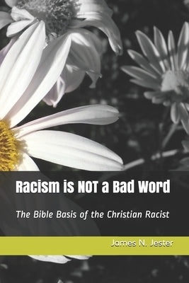 Racism is NOT a Bad Word: The Bible Basis of the Christian Racist by Jester, James N.