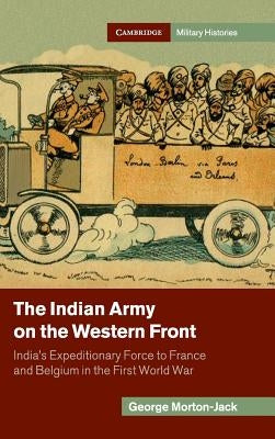 The Indian Army on the Western Front: India's Expeditionary Force to France and Belgium in the First World War by Morton-Jack, George