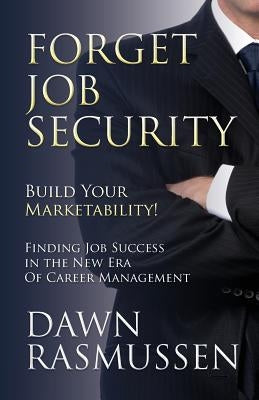 Forget Job Security: Build Your Marketability!: Finding Job Success in the New Era Of Career Management by Rasmussen, Dawn